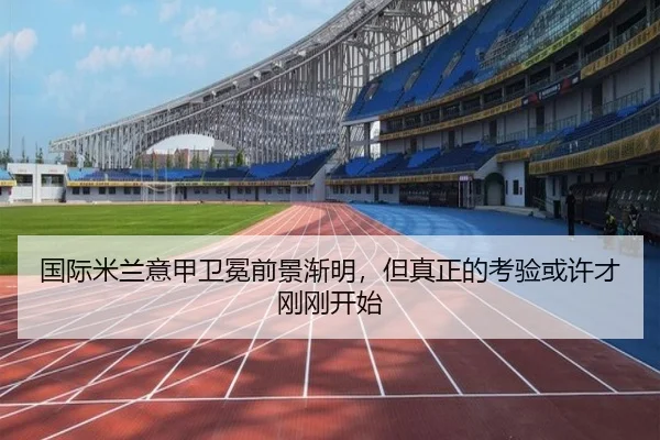 国际米兰意甲卫冕前景渐明，但真正的考验或许才刚刚开始